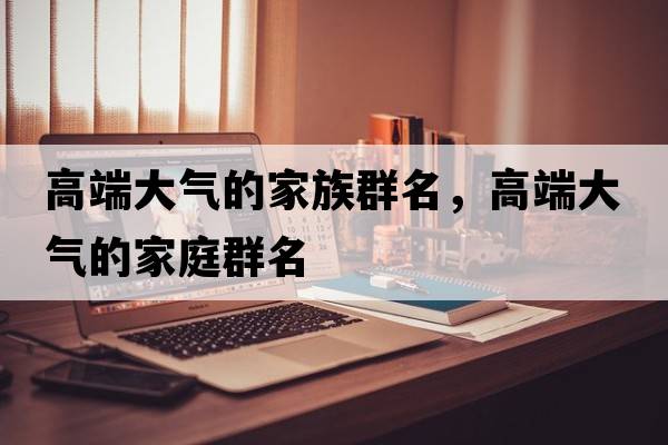 高端大氣的家族群名，高端大氣的家庭群名
