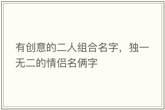 有創(chuàng  )意的二人組合名字，獨一無(wú)二的情侶名倆字