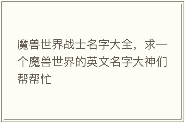 魔獸世界戰士名字大全，求一個(gè)魔獸世界的英文名字大神們幫幫忙