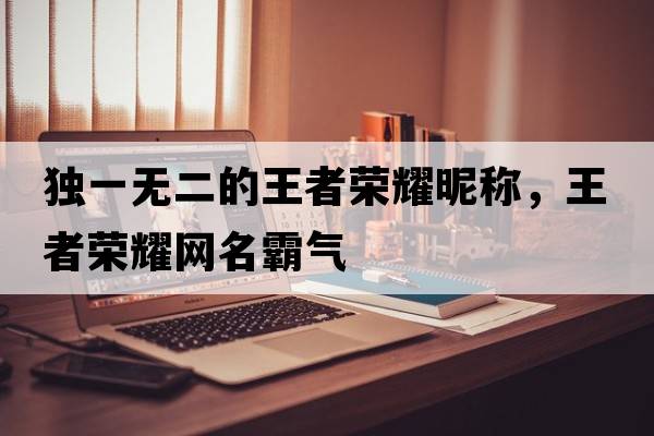 獨一無(wú)二的王者榮耀昵稱(chēng)，王者榮耀網(wǎng)名霸氣