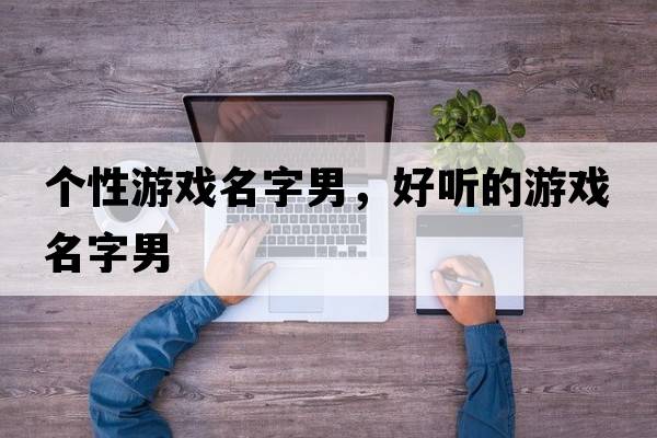 個(gè)性游戲名字男，好聽(tīng)的游戲名字男