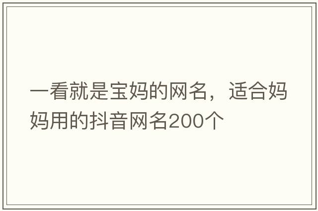 一看就是寶媽的網(wǎng)名，適合媽媽用的抖音網(wǎng)名200個(gè)