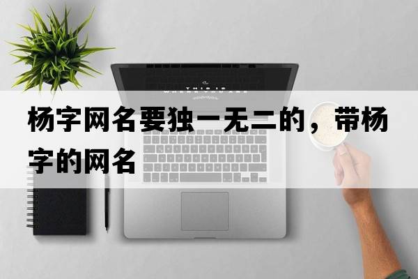 楊字網(wǎng)名要獨一無(wú)二的，帶楊字的網(wǎng)名