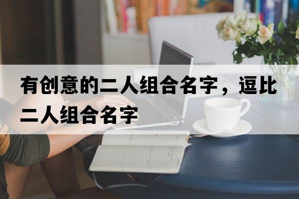 有創(chuàng  )意的二人組合名字，逗比二人組合名字