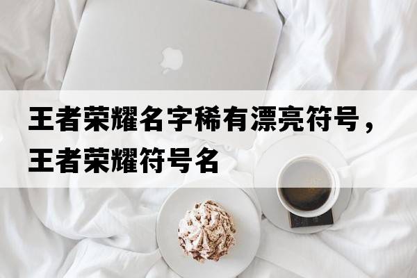 王者榮耀名字稀有漂亮符號，王者榮耀符號名