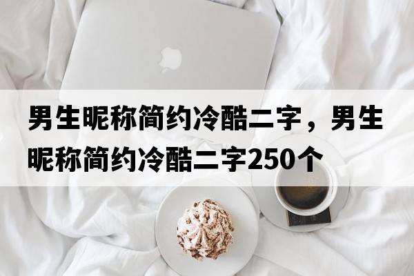 男生昵稱(chēng)簡(jiǎn)約冷酷二字，男生昵稱(chēng)簡(jiǎn)約冷酷二字250個(gè)