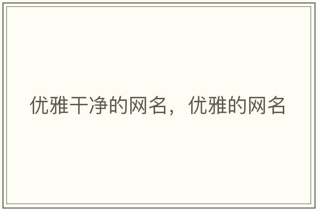 優(yōu)雅干凈的網(wǎng)名，優(yōu)雅的網(wǎng)名