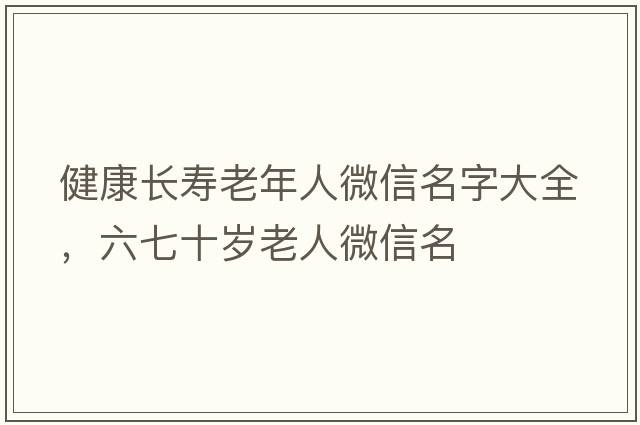健康長(cháng)壽老年人微信名字大全，六七十歲老人微信名