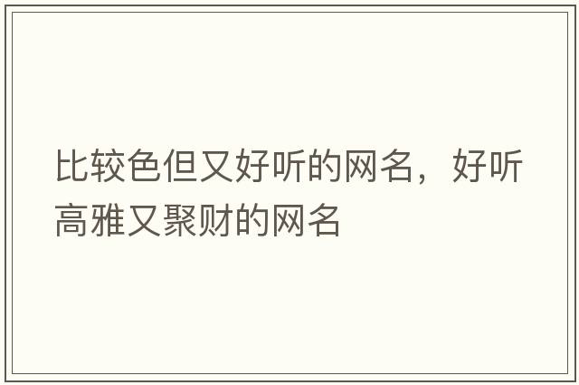 比較色但又好聽(tīng)的網(wǎng)名，好聽(tīng)高雅又聚財的網(wǎng)名