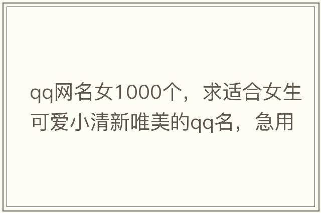 qq網(wǎng)名女1000個(gè)，求適合女生可愛(ài)小清新唯美的qq名，急用