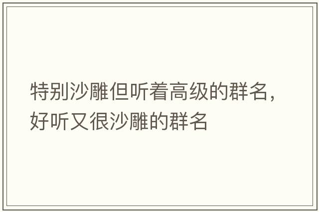 特別沙雕但聽(tīng)著(zhù)高級的群名，好聽(tīng)又很沙雕的群名