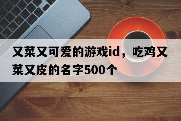 又菜又可愛(ài)的游戲id，吃雞又菜又皮的名字500個(gè)