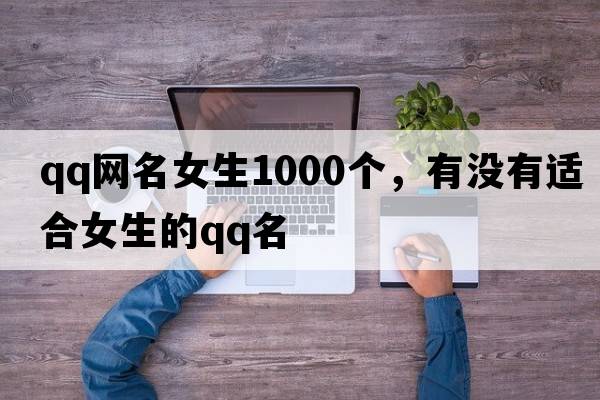 qq網(wǎng)名女生1000個(gè)，有沒(méi)有適合女生的QQ名