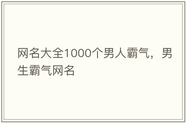 網(wǎng)名大全1000個(gè)男人霸氣，男生霸氣網(wǎng)名