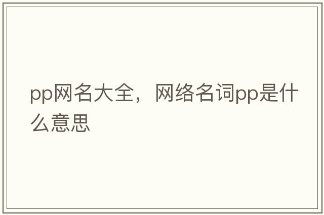 pp網(wǎng)名大全，網(wǎng)絡(luò )名詞PP是什么意思