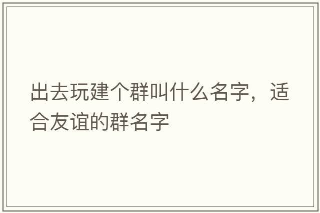 出去玩建個(gè)群叫什么名字，適合友誼的群名字
