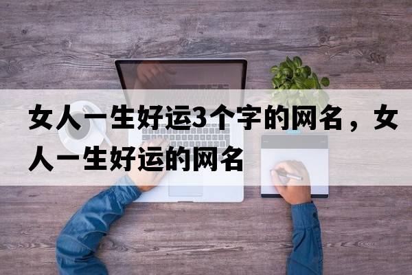 女人一生好運3個(gè)字的網(wǎng)名，女人一生好運的網(wǎng)名