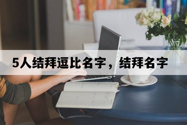 5人結拜逗比名字，結拜名字
