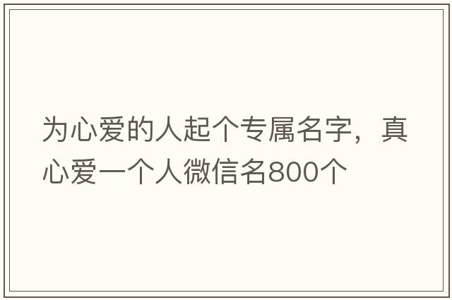 為心愛(ài)的人起個(gè)專(zhuān)屬名字，真心愛(ài)一個(gè)人微信名800個(gè)