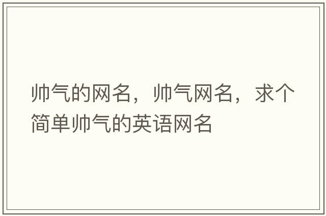 帥氣的網(wǎng)名，帥氣網(wǎng)名，求個(gè)簡(jiǎn)單帥氣的英語(yǔ)網(wǎng)名
