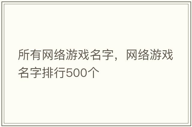 所有網(wǎng)絡(luò )游戲名字，網(wǎng)絡(luò )游戲名字排行500個(gè)