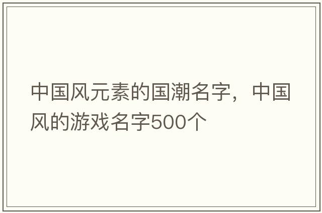 中國風(fēng)元素的國潮名字，中國風(fēng)的游戲名字500個(gè)