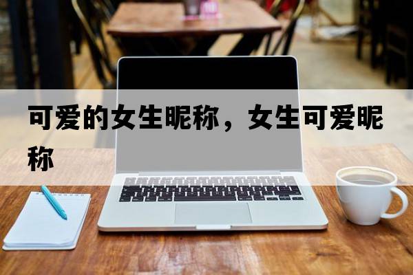可愛(ài)的女生昵稱(chēng)，女生可愛(ài)昵稱(chēng)