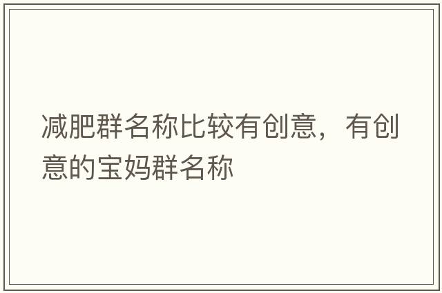 減肥群名稱(chēng)比較有創(chuàng  )意，有創(chuàng  )意的寶媽群名稱(chēng)