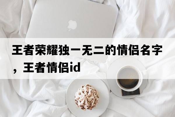 王者榮耀獨一無(wú)二的情侶名字，王者情侶id