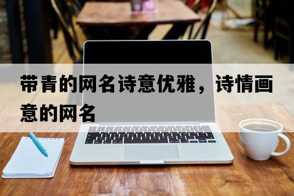 帶青的網(wǎng)名詩(shī)意優(yōu)雅，詩(shī)情畫(huà)意的網(wǎng)名
