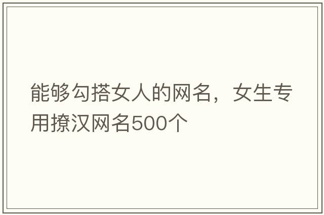 能夠勾搭女人的網(wǎng)名，女生專(zhuān)用撩漢網(wǎng)名500個(gè)