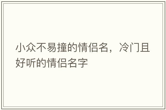 小眾不易撞的情侶名，冷門(mén)且好聽(tīng)的情侶名字