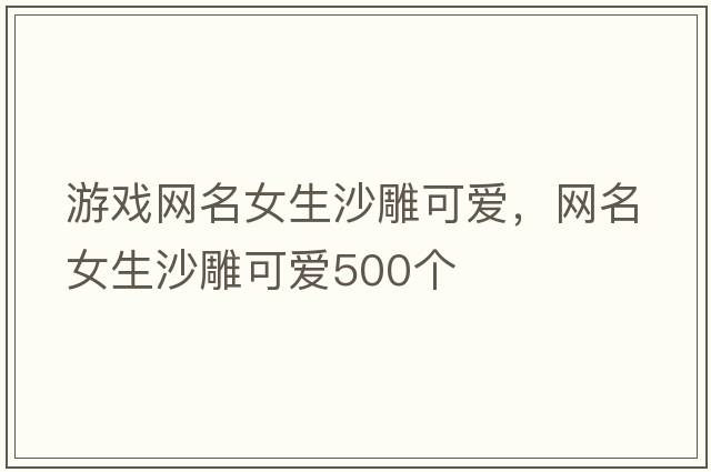 游戲網(wǎng)名女生沙雕可愛(ài)，網(wǎng)名女生沙雕可愛(ài)500個(gè)