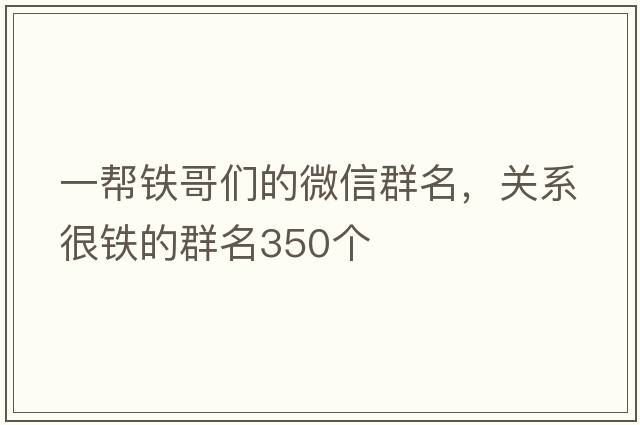 一幫鐵哥們的微信群名，關(guān)系很鐵的群名350個(gè)