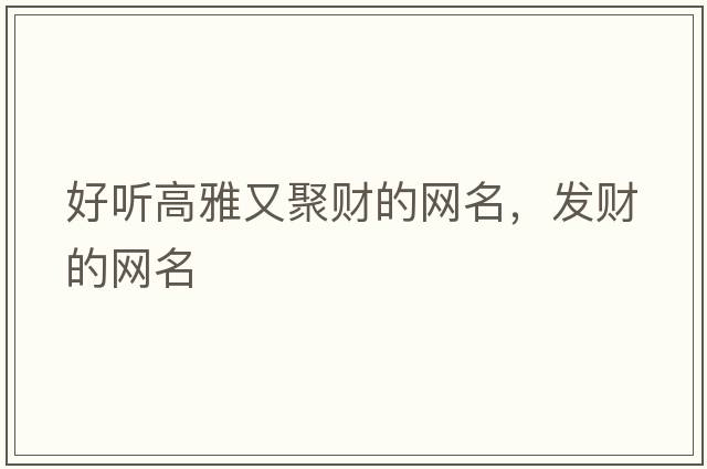 好聽(tīng)高雅又聚財的網(wǎng)名，發(fā)財的網(wǎng)名