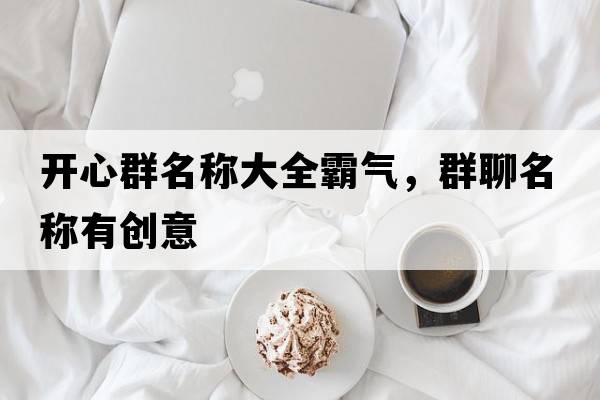 開(kāi)心群名稱(chēng)大全霸氣，群聊名稱(chēng)有創(chuàng  )意