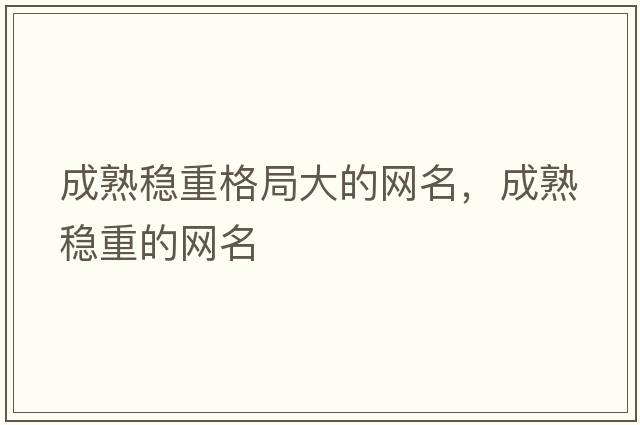 成熟穩重格局大的網(wǎng)名，成熟穩重的網(wǎng)名