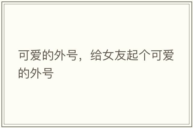 可愛(ài)的外號，給女友起個(gè)可愛(ài)的外號