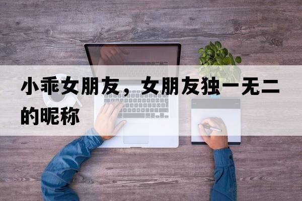小乖女朋友，女朋友獨一無(wú)二的昵稱(chēng)