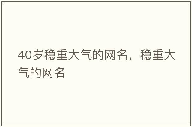 40歲穩重大氣的網(wǎng)名，穩重大氣的網(wǎng)名