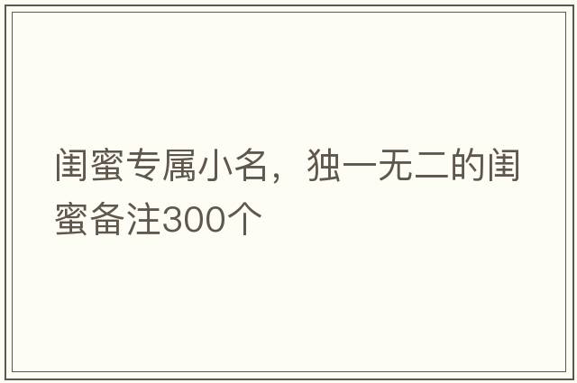 閨蜜專(zhuān)屬小名，獨一無(wú)二的閨蜜備注300個(gè)