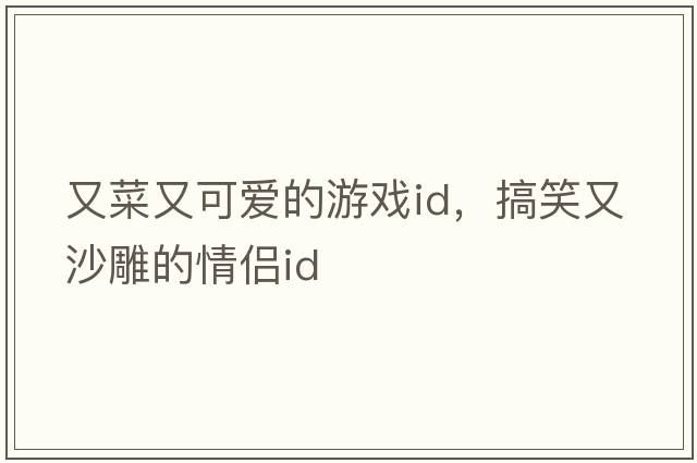又菜又可愛(ài)的游戲id，搞笑又沙雕的情侶id