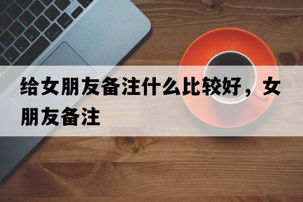 給女朋友備注什么比較好，女朋友備注