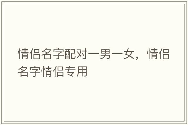 情侶名字配對一男一女，情侶名字情侶專(zhuān)用