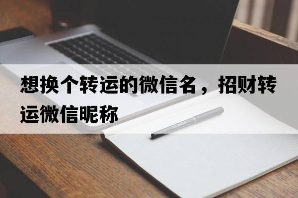 想換個(gè)轉運的微信名，招財轉運微信昵稱(chēng)
