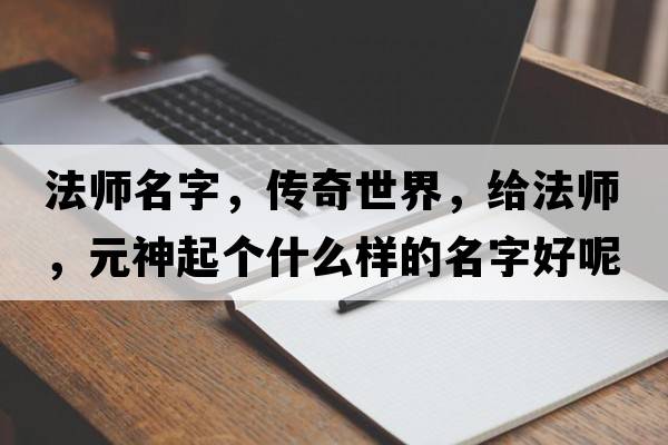 法師名字，傳奇世界，給法師，元神起個(gè)什么樣的名字好呢