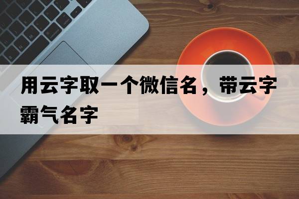 用云字取一個(gè)微信名，帶云字霸氣名字