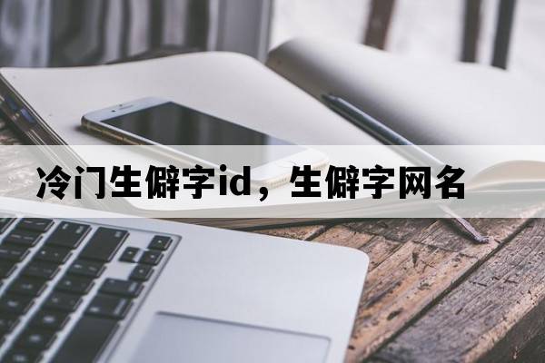 冷門(mén)生僻字id，生僻字網(wǎng)名