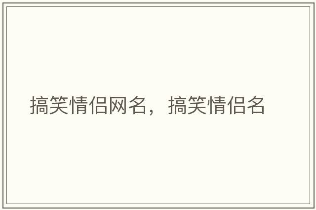 搞笑情侶網(wǎng)名，搞笑情侶名