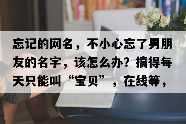 忘記的網(wǎng)名，不小心忘了男朋友的名字，該怎么辦？搞得每天只能叫“寶貝”，在線(xiàn)等，挺急的